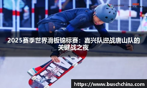 2025赛季世界滑板锦标赛：嘉兴队迎战唐山队的关键战之夜