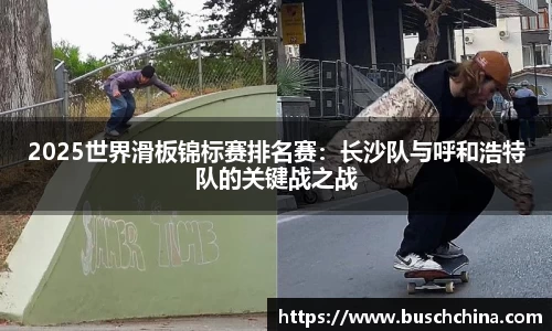 2025世界滑板锦标赛排名赛：长沙队与呼和浩特队的关键战之战