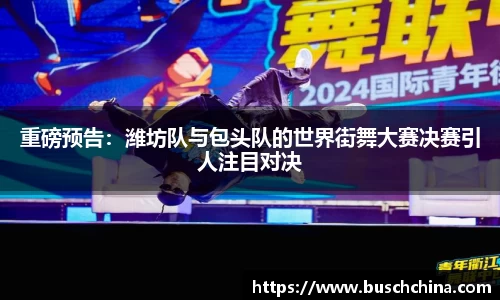 重磅预告：潍坊队与包头队的世界街舞大赛决赛引人注目对决