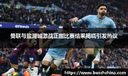 曼联与盐湖城激战正酣比赛结果揭晓引发热议