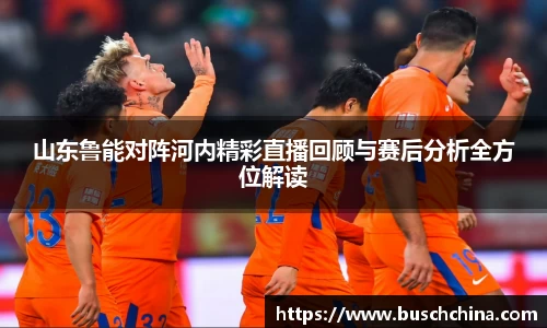 山东鲁能对阵河内精彩直播回顾与赛后分析全方位解读